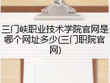三门峡职业技术学院官网是哪个网址多少(三门职院官网)