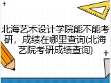 北海艺术设计学院能不能考研，成绩在哪里查询(北海艺院考研成绩查询)
