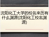 沈阳化工大学的校名来历有什么渊源(沈阳化工校名渊源)