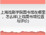 上海戏剧学院图书馆在哪里，怎么样(上戏图书馆位置与评价)