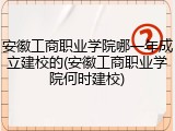 安徽工商职业学院哪一年成立建校的(安徽工商职业学院何时建校)