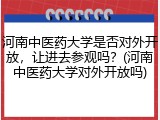 河南中医药大学是否对外开放，让进去参观吗？(河南中医药大学对外开放吗)