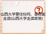 山西大学要住校吗，是否能走读(山西大学走读政策)