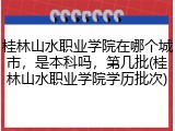 桂林山水职业学院在哪个城市，是本科吗，第几批(桂林山水职业学院学历批次)