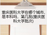 重庆医科大学在哪个城市，是本科吗，第几批(重庆医科大学批次)