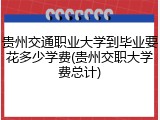 贵州交通职业大学到毕业要花多少学费(贵州交职大学费总计)