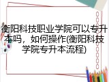 衡阳科技职业学院可以专升本吗，如何操作(衡阳科技学院专升本流程)