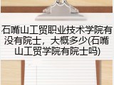 石嘴山工贸职业技术学院有没有院士，大概多少(石嘴山工贸学院有院士吗)