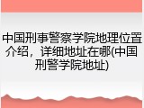 中国刑事警察学院地理位置介绍，详细地址在哪(中国刑警学院地址)