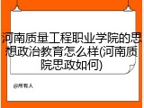 河南质量工程职业学院的思想政治教育怎么样(河南质院思政如何)