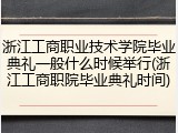 浙江工商职业技术学院毕业典礼一般什么时候举行(浙江工商职院毕业典礼时间)