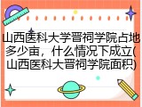 山西医科大学晋祠学院占地多少亩，什么情况下成立(山西医科大晋祠学院面积)