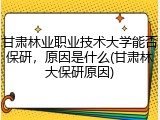 甘肃林业职业技术大学能否保研，原因是什么(甘肃林大保研原因)