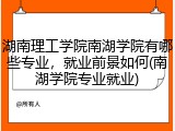 湖南理工学院南湖学院有哪些专业，就业前景如何(南湖学院专业就业)