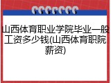 山西体育职业学院毕业一般工资多少钱(山西体育职院薪资)