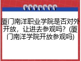 厦门南洋职业学院是否对外开放，让进去参观吗？(厦门南洋学院开放参观吗)