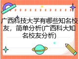 广西科技大学有哪些知名校友，简单分析(广西科大知名校友分析)