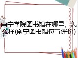 南宁学院图书馆在哪里，怎么样(南宁图书馆位置评价)