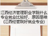 江西经济管理职业学院什么专业就业比较好，原因是啥(江西经管院好就业专业)
