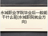 永城职业学院毕业后一般能干什么呢(永城职院就业方向)