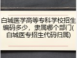 白城医学高等专科学校招生编码多少，隶属哪个部门(白城医专招生代码归属)