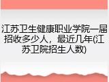 江苏卫生健康职业学院一届招收多少人，最近几年(江苏卫院招生人数)