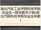 湖北汽车工业学院科技学院毕业生一般年薪多少钱(湖北汽院科技学院毕业生年薪)