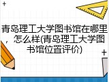 青岛理工大学图书馆在哪里，怎么样(青岛理工大学图书馆位置评价)