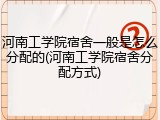 河南工学院宿舍一般是怎么分配的(河南工学院宿舍分配方式)
