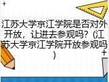 江苏大学京江学院是否对外开放，让进去参观吗？(江苏大学京江学院开放参观吗)