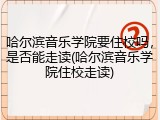 哈尔滨音乐学院要住校吗，是否能走读(哈尔滨音乐学院住校走读)
