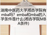 湖南中医药大学湘杏学院有mba吗？emba和mba的入学条件是什么(湘杏学院MBA条件)