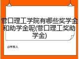 营口理工学院有哪些奖学金和助学金呢(营口理工奖助学金)