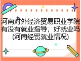 河南对外经济贸易职业学院有没有就业指导，好就业吗(河南经贸就业情况)