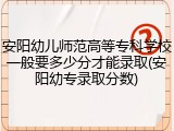 安阳幼儿师范高等专科学校一般要多少分才能录取(安阳幼专录取分数)