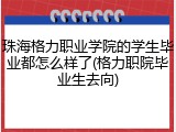 珠海格力职业学院的学生毕业都怎么样了(格力职院毕业生去向)