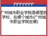 广州城市职业学院是哪里的学校，在哪个城市(广州城市职业学院在哪)