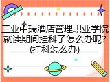 三亚中瑞酒店管理职业学院就读期间挂科了怎么办呢？(挂科怎么办)