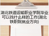 湖北铁道运输职业学院毕业可以找什么样的工作(湖北铁职院就业方向)