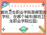 廊坊卫生职业学院是哪里的学校，在哪个城市(廊坊卫生职业学院位置)