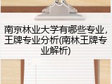 南京林业大学有哪些专业，王牌专业分析(南林王牌专业解析)