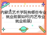 内蒙古艺术学院有哪些专业，就业前景如何(内艺专业就业前景)