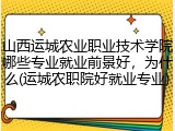 山西运城农业职业技术学院哪些专业就业前景好，为什么(运城农职院好就业专业)