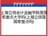 上海立信会计金融学院是国家重点大学吗(上海立信是国家重点吗)