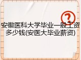 安徽医科大学毕业一般工资多少钱(安医大毕业薪资)