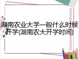 湖南农业大学一般什么时候开学(湖南农大开学时间)