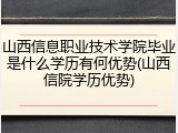 山西信息职业技术学院毕业是什么学历有何优势(山西信院学历优势)