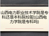 山西电力职业技术学院是专科还是本科院校呢(山西电力学院是专科吗)