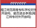 闽江师范高等专科学校对外开放吗，能否进去参观(闽江师专对外开放吗)