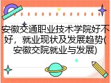 安徽交通职业技术学院好不好，就业现状及发展趋势(安徽交院就业与发展)